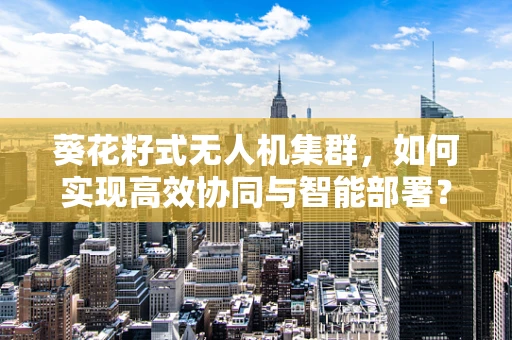 葵花籽式无人机集群，如何实现高效协同与智能部署？