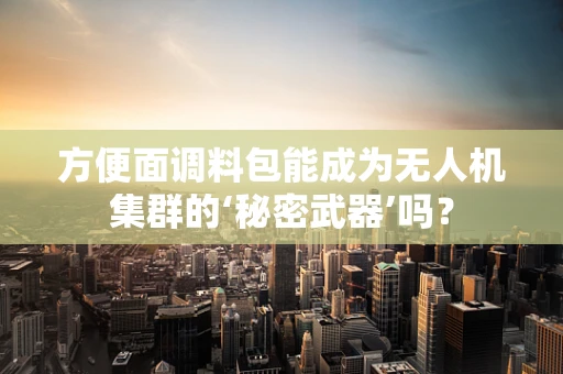 方便面调料包能成为无人机集群的‘秘密武器’吗？