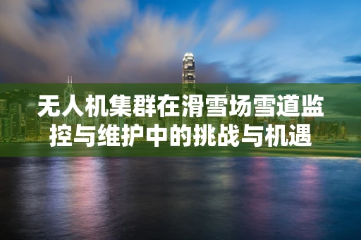 无人机集群在滑雪场雪道监控与维护中的挑战与机遇