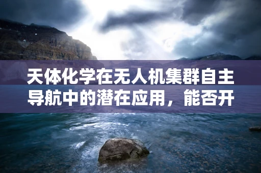 天体化学在无人机集群自主导航中的潜在应用，能否开启新纪元？