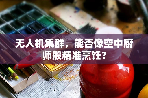 无人机集群，能否像空中厨师般精准烹饪？