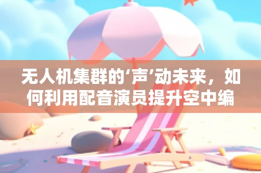 无人机集群的‘声’动未来，如何利用配音演员提升空中编队表演的沉浸感？