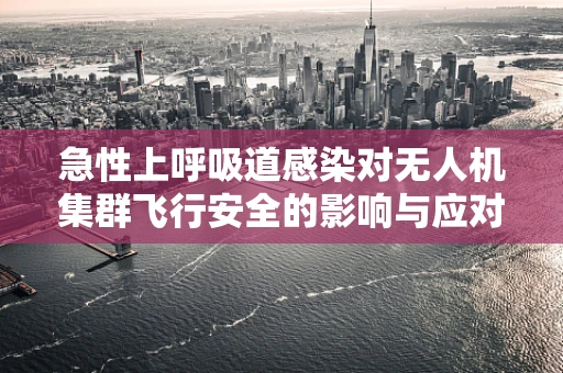 急性上呼吸道感染对无人机集群飞行安全的影响与应对策略