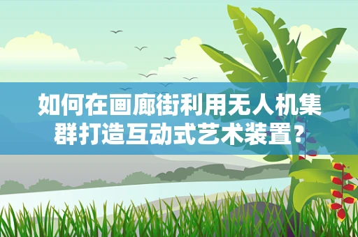 如何在画廊街利用无人机集群打造互动式艺术装置？