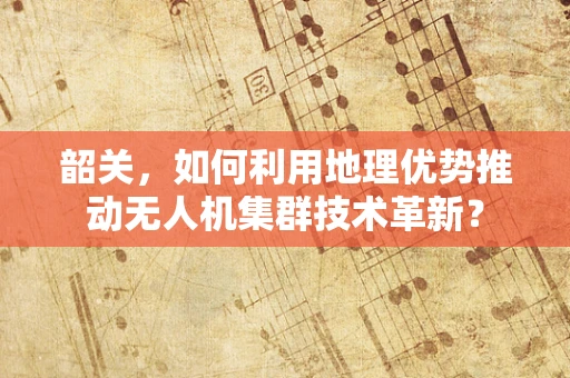韶关，如何利用地理优势推动无人机集群技术革新？