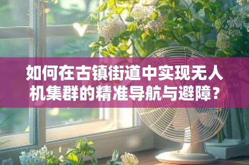 如何在古镇街道中实现无人机集群的精准导航与避障？