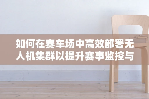 如何在赛车场中高效部署无人机集群以提升赛事监控与安全？
