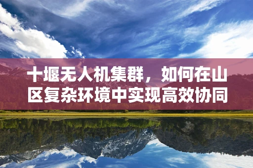 十堰无人机集群，如何在山区复杂环境中实现高效协同？
