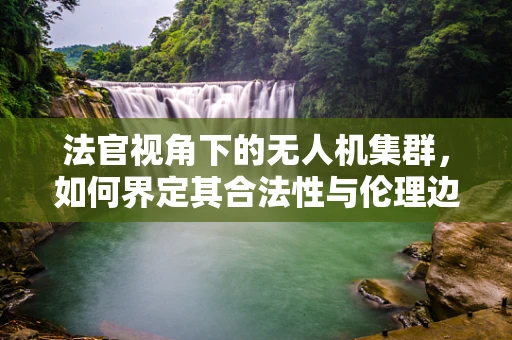 法官视角下的无人机集群，如何界定其合法性与伦理边界？