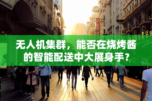 无人机集群，能否在烧烤酱的智能配送中大展身手？