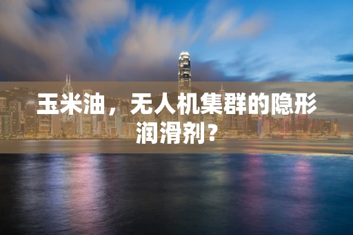 玉米油，无人机集群的隐形润滑剂？