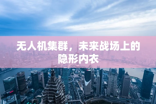 无人机集群，未来战场上的隐形内衣