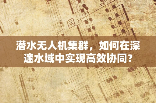 潜水无人机集群，如何在深邃水域中实现高效协同？