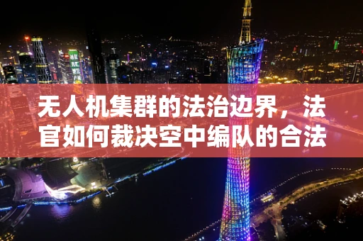无人机集群的法治边界，法官如何裁决空中编队的合法性？