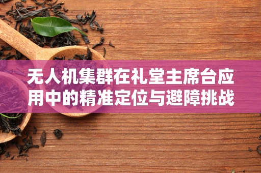 无人机集群在礼堂主席台应用中的精准定位与避障挑战