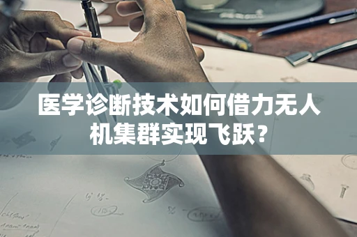 医学诊断技术如何借力无人机集群实现飞跃？