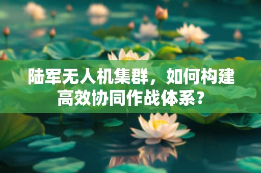 陆军无人机集群，如何构建高效协同作战体系？