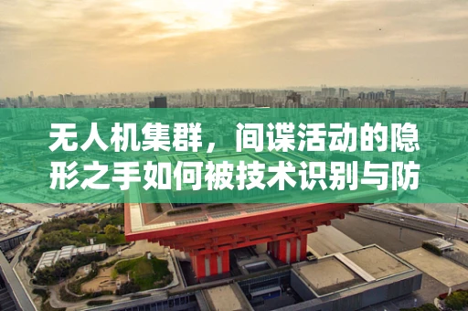 无人机集群，间谍活动的隐形之手如何被技术识别与防范？