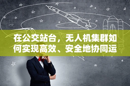 在公交站台，无人机集群如何实现高效、安全地协同运输？