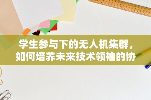 学生参与下的无人机集群，如何培养未来技术领袖的协作与创新能力？