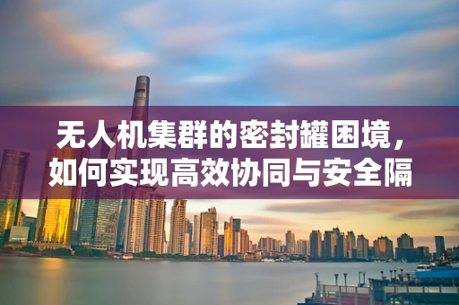 无人机集群的密封罐困境，如何实现高效协同与安全隔离？