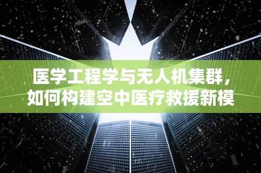 医学工程学与无人机集群，如何构建空中医疗救援新模式？