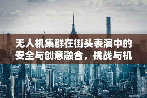 无人机集群在街头表演中的安全与创意融合，挑战与机遇？