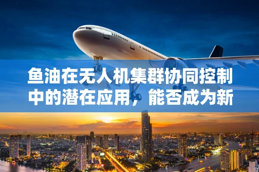 鱼油在无人机集群协同控制中的潜在应用，能否成为新时代的‘智慧燃料’？