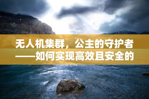 无人机集群，公主的守护者——如何实现高效且安全的空中护航？