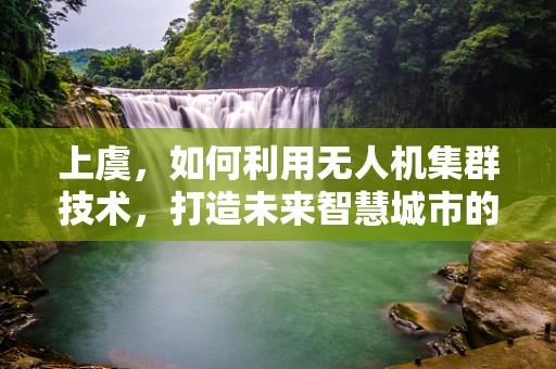 上虞，如何利用无人机集群技术，打造未来智慧城市的‘空中大脑’？