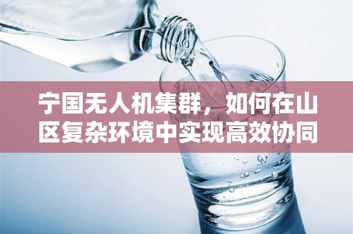 宁国无人机集群，如何在山区复杂环境中实现高效协同？