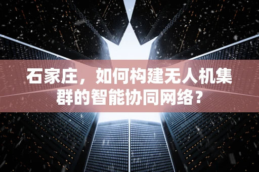 石家庄，如何构建无人机集群的智能协同网络？