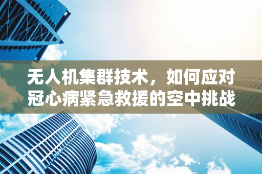 无人机集群技术，如何应对冠心病紧急救援的空中挑战？