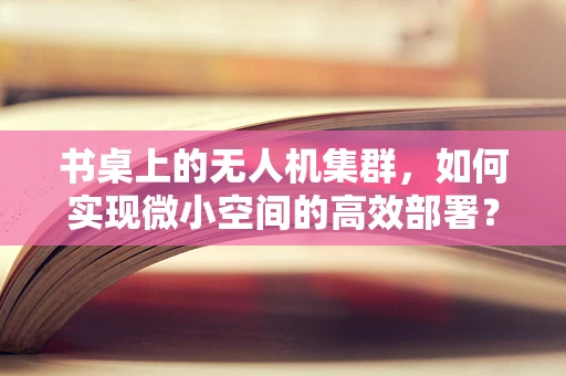 书桌上的无人机集群，如何实现微小空间的高效部署？