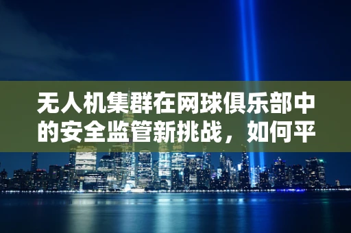 无人机集群在网球俱乐部中的安全监管新挑战，如何平衡娱乐与隐私？