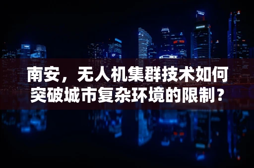 南安，无人机集群技术如何突破城市复杂环境的限制？