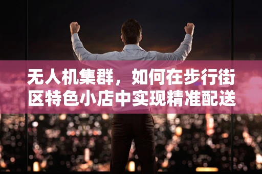无人机集群，如何在步行街区特色小店中实现精准配送与营销？