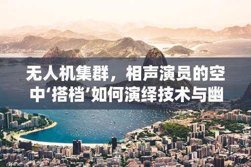 无人机集群，相声演员的空中‘搭档’如何演绎技术与幽默的双重奏？