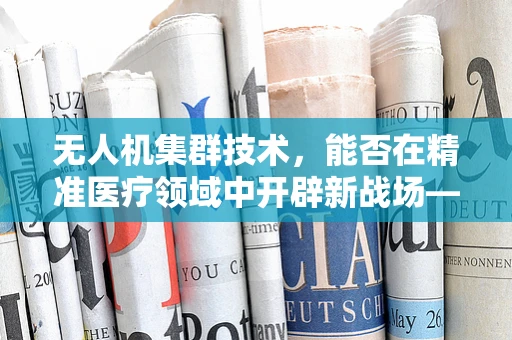 无人机集群技术，能否在精准医疗领域中开辟新战场——以肠癌筛查为例？