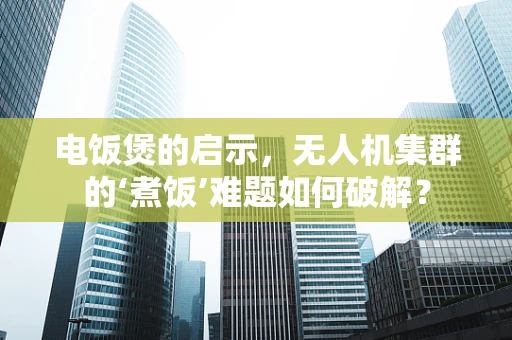 电饭煲的启示，无人机集群的‘煮饭’难题如何破解？