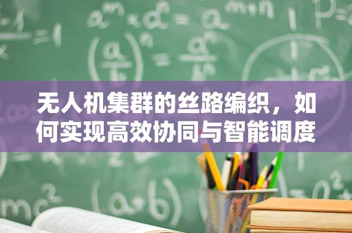 无人机集群的丝路编织，如何实现高效协同与智能调度？