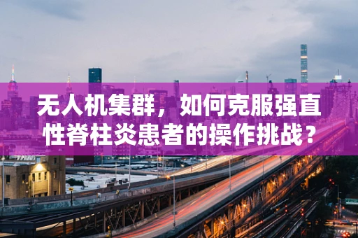 无人机集群，如何克服强直性脊柱炎患者的操作挑战？