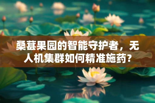 桑葚果园的智能守护者，无人机集群如何精准施药？