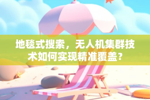 地毯式搜索，无人机集群技术如何实现精准覆盖？