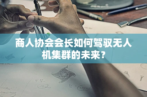 商人协会会长如何驾驭无人机集群的未来？