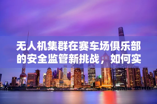 无人机集群在赛车场俱乐部的安全监管新挑战，如何实现精准定位与避障？
