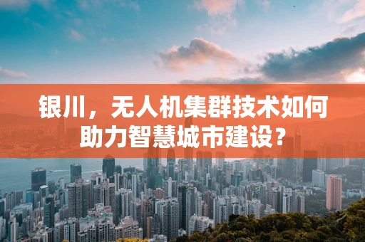 银川，无人机集群技术如何助力智慧城市建设？