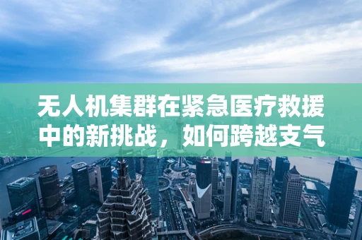 无人机集群在紧急医疗救援中的新挑战，如何跨越支气管哮喘的紧急运输难题？