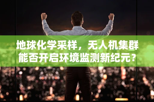 地球化学采样，无人机集群能否开启环境监测新纪元？