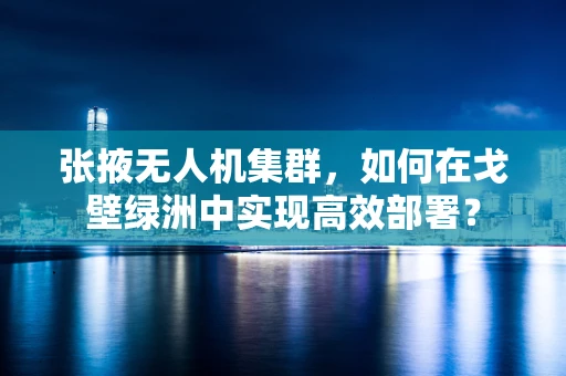 张掖无人机集群，如何在戈壁绿洲中实现高效部署？